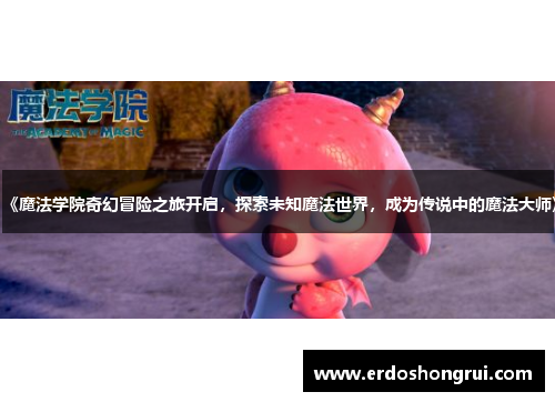 《魔法学院奇幻冒险之旅开启，探索未知魔法世界，成为传说中的魔法大师》